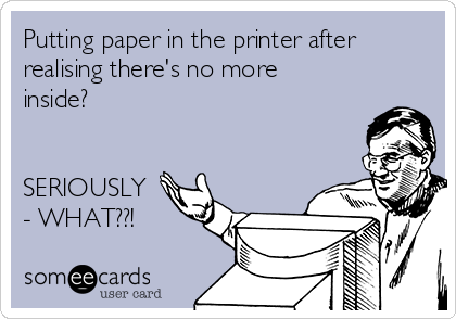 Putting paper in the printer after
realising there's no more
inside?


SERIOUSLY
- WHAT??!