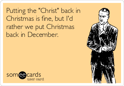 Putting the "Christ" back in
Christmas is fine, but I'd
rather we put Christmas
back in December.