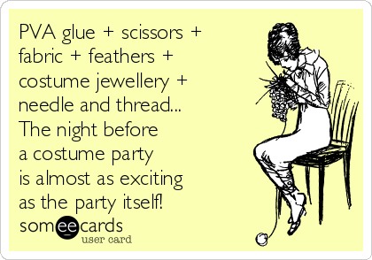 PVA glue + scissors +
fabric + feathers +
costume jewellery +
needle and thread...
The night before 
a costume party 
is almost as exciting 
as the party itself!