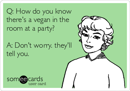 Q: How do you know
there's a vegan in the
room at a party?

A: Don't worry. they'll
tell you.