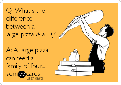 Q: What's the
difference
between a
large pizza & a DJ?

A: A large pizza
can feed a
family of four...
