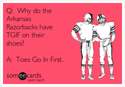 Q:  Why do the
Arkansas
Razorbacks have
TGIF on their
shoes?

A:  Toes Go In First. 