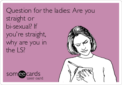 Question for the ladies: Are you
straight or
bi-sexual? If
you're straight,
why are you in
the LS?