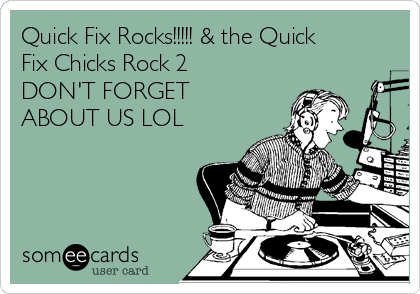 Quick Fix Rocks!!!!! & the Quick
Fix Chicks Rock 2
DON'T FORGET
ABOUT US LOL