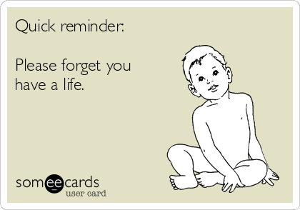Quick reminder:

Please forget you
have a life.