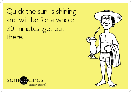 Quick the sun is shining
and will be for a whole
20 minutes...get out
there.