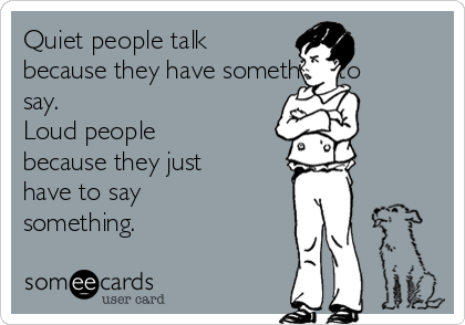 Quiet people talk
because they have something to
say.
Loud people
because they just
have to say
something.