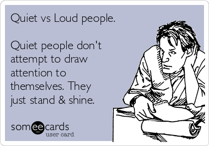 Quiet vs Loud people.

Quiet people don't
attempt to draw
attention to
themselves. They
just stand & shine.
