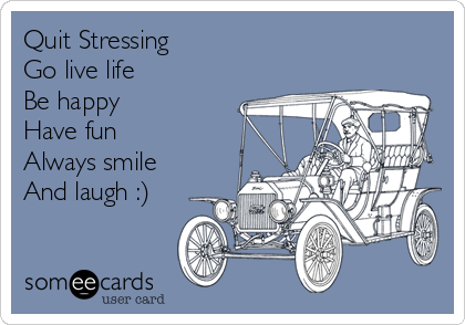 Quit Stressing   
Go live life 
Be happy
Have fun
Always smile
And laugh :)

