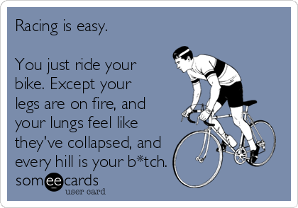 Racing is easy.

You just ride your
bike. Except your
legs are on fire, and
your lungs feel like
they've collapsed, and
every hill is your b*tch.