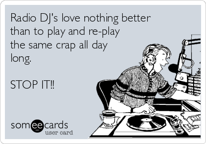 Radio DJ's love nothing better
than to play and re-play
the same crap all day
long. 

STOP IT!!