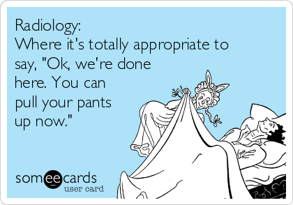 Radiology:
Where it's totally appropriate to
say, "Ok, we're done
here. You can
pull your pants
up now." 