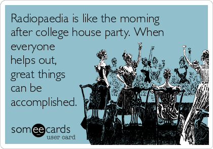 Radiopaedia is like the morning
after college house party. When
everyone
helps out,
great things
can be
accomplished.