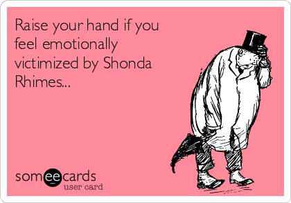Raise your hand if you
feel emotionally
victimized by Shonda
Rhimes...