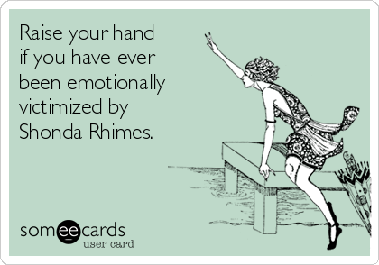 Raise your hand
if you have ever 
been emotionally
victimized by
Shonda Rhimes.

