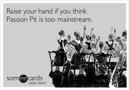 Raise your hand if you think
Passion Pit is too mainstream.