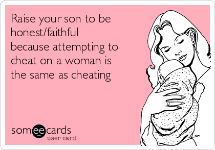 Raise your son to be
honest/faithful
because attempting to
cheat on a woman is
the same as cheating