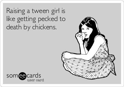 Raising a tween girl is
like getting pecked to
death by chickens. 