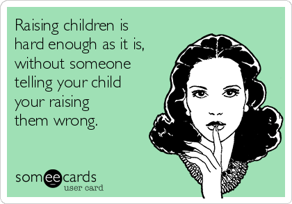 Raising children is
hard enough as it is,
without someone
telling your child
your raising
them wrong.