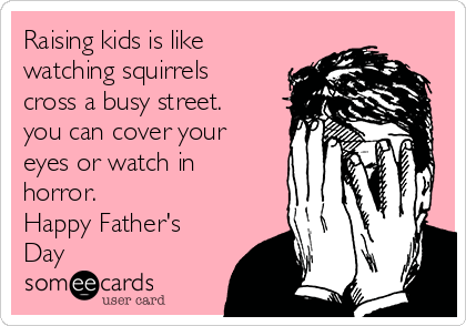 Raising kids is like
watching squirrels
cross a busy street.
you can cover your
eyes or watch in
horror.
Happy Father's
Day