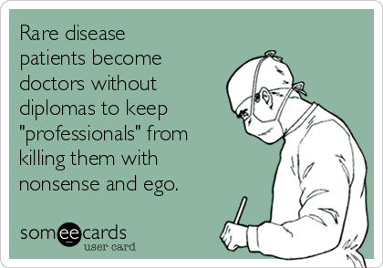 Rare disease
patients become
doctors without
diplomas to keep
"professionals" from
killing them with
nonsense and ego.