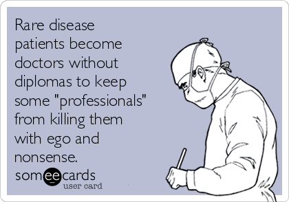 Rare disease
patients become
doctors without
diplomas to keep
some "professionals"
from killing them
with ego and
nonsense.