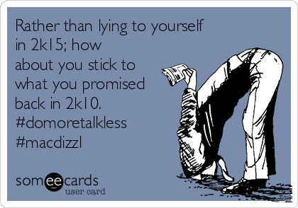 Rather than lying to yourself
in 2k15; how
about you stick to
what you promised
back in 2k10.
#domoretalkless
#macdizzl