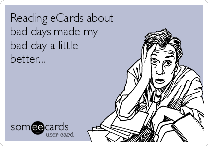Reading eCards about
bad days made my
bad day a little
better...