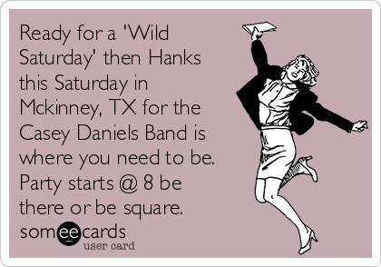 Ready for a 'Wild
Saturday' then Hanks
this Saturday in
Mckinney, TX for the
Casey Daniels Band is
where you need to be.
Party starts @ 8 be
there or be square.