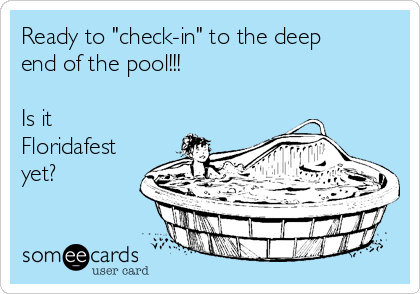 Ready to "check-in" to the deep
end of the pool!!!

Is it
Floridafest
yet?