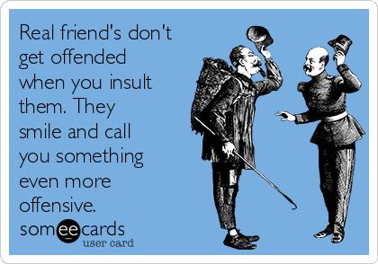 Real friend's don't
get offended
when you insult
them. They
smile and call
you something
even more
offensive.