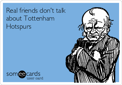 Real friends don't talk
about Tottenham
Hotspurs