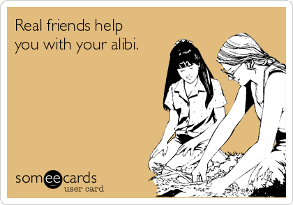 Real friends help
you with your alibi. 