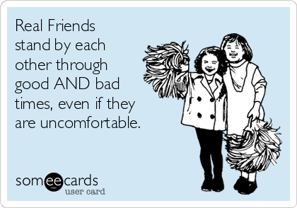 Real Friends
stand by each
other through
good AND bad
times, even if they
are uncomfortable.