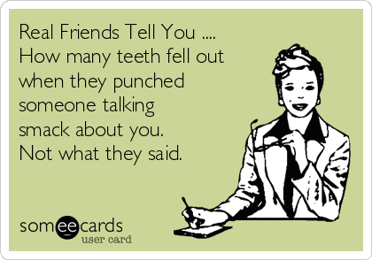 Real Friends Tell You ....
How many teeth fell out
when they punched
someone talking
smack about you. 
Not what they said.