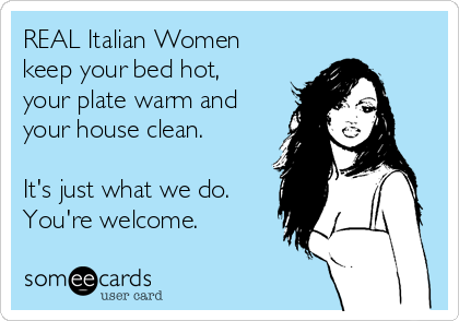 REAL Italian Women
keep your bed hot,
your plate warm and
your house clean.

It's just what we do.
You're welcome.