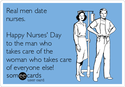 Real men date
nurses.   

Happy Nurses' Day
to the man who
takes care of the
woman who takes care 
of everyone else!