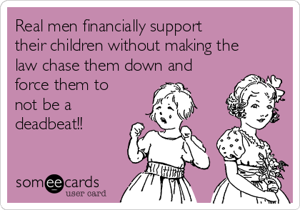 Real men financially support
their children without making the
law chase them down and
force them to
not be a
deadbeat!!