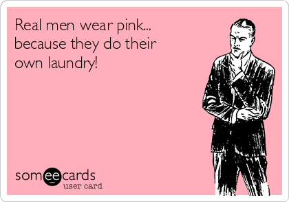 Real men wear pink...
because they do their
own laundry!