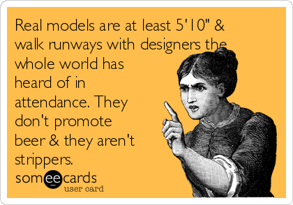 Real models are at least 5'10" &
walk runways with designers the
whole world has
heard of in
attendance. They
don't promote
beer & they aren't
strippers.