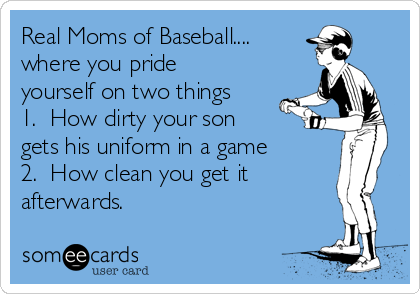 Real Moms of Baseball....
where you pride
yourself on two things
1.  How dirty your son
gets his uniform in a game
2.  How clean you get it
afterwards.