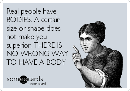 Real people have
BODIES. A certain
size or shape does
not make you
superior. THERE IS
NO WRONG WAY
TO HAVE A BODY