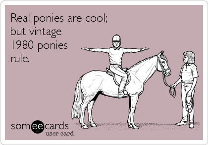 Real ponies are cool;
but vintage
1980 ponies
rule. 