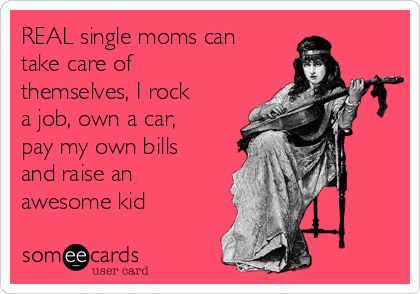 REAL single moms can
take care of
themselves, I rock
a job, own a car,
pay my own bills
and raise an
awesome kid