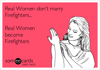 Real Women don't marry
Firefighters...

Real Women
become
Firefighters 