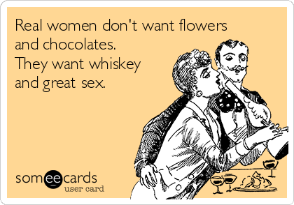 Real Women Don T Want Flowers And Chocolates They Want Whiskey And Great Sex Confession Ecard