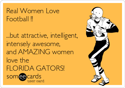 Real Women Love
Football !!

...but attractive, intelligent,
intensely awesome, 
and AMAZING women
love the 
FLORIDA GATORS!