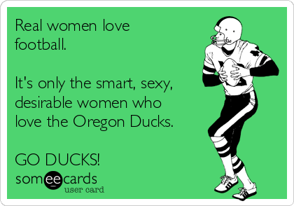 Real women love
football.

It's only the smart, sexy, 
desirable women who
love the Oregon Ducks.

GO DUCKS!