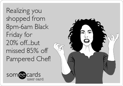 Realizing you
shopped from
8pm-6am Black
Friday for
20% off...but
missed 85% off
Pampered Chef!