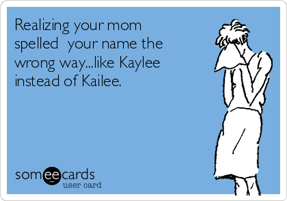 Realizing your mom
spelled  your name the
wrong way...like Kaylee
instead of Kailee.